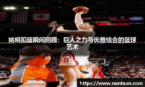 姚明扣篮瞬间回顾：巨人之力与优雅结合的篮球艺术
