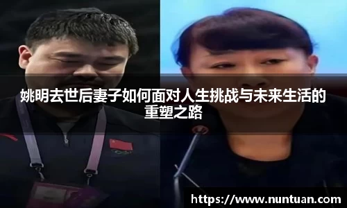 姚明去世后妻子如何面对人生挑战与未来生活的重塑之路