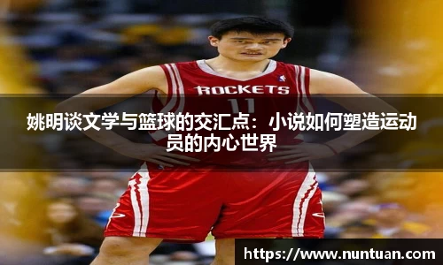 姚明谈文学与篮球的交汇点：小说如何塑造运动员的内心世界