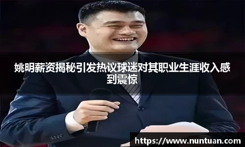 姚明薪资揭秘引发热议球迷对其职业生涯收入感到震惊