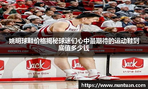 姚明球鞋价格揭秘球迷们心中最期待的运动鞋到底值多少钱