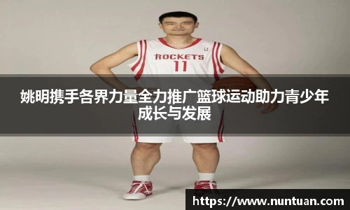 姚明携手各界力量全力推广篮球运动助力青少年成长与发展