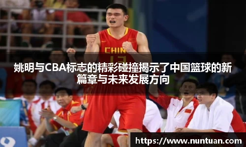 姚明与CBA标志的精彩碰撞揭示了中国篮球的新篇章与未来发展方向
