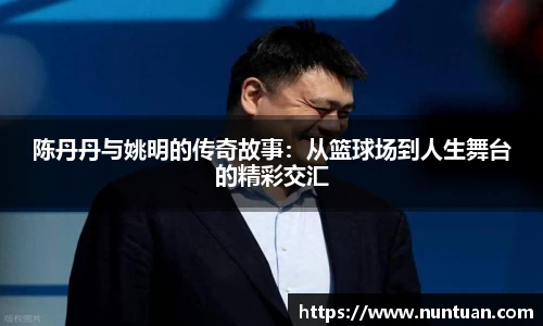 陈丹丹与姚明的传奇故事：从篮球场到人生舞台的精彩交汇