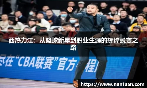 西热力江：从篮球新星到职业生涯的辉煌蜕变之路