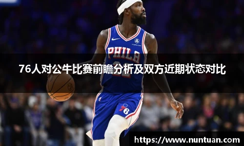 76人对公牛比赛前瞻分析及双方近期状态对比