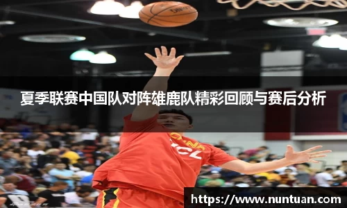 夏季联赛中国队对阵雄鹿队精彩回顾与赛后分析